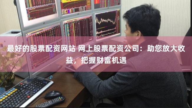 最好的股票配资网站 网上股票配资公司：助您放大收益，把握财富机遇