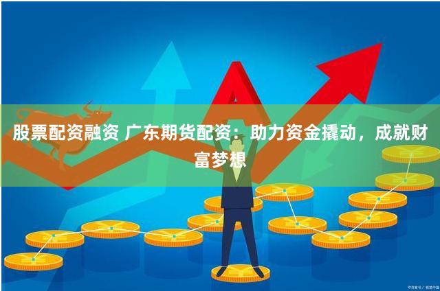 股票配资融资 广东期货配资：助力资金撬动，成就财富梦想