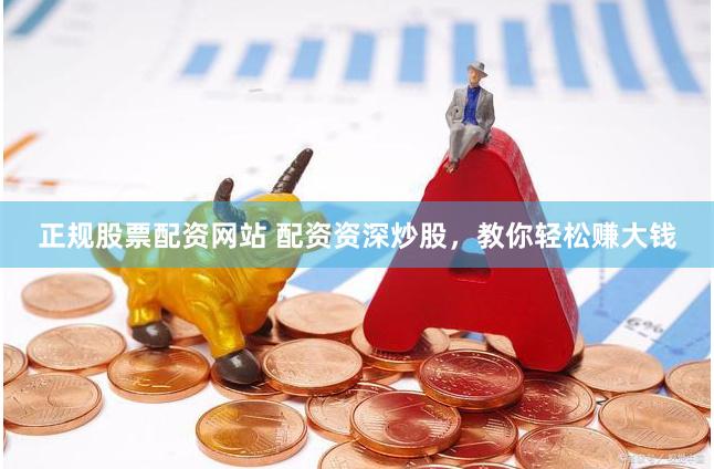 正规股票配资网站 配资资深炒股，教你轻松赚大钱