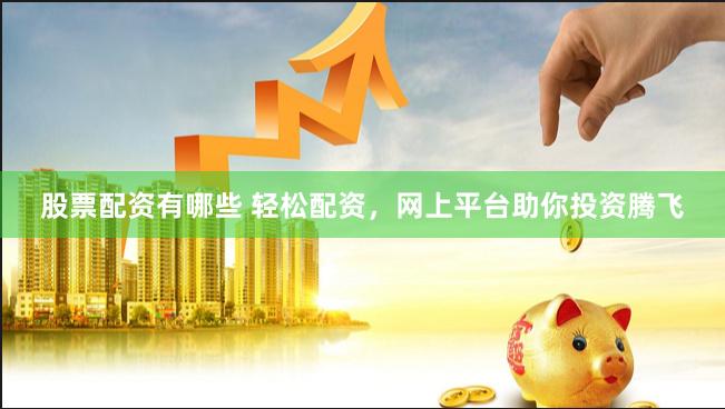 股票配资有哪些 轻松配资，网上平台助你投资腾飞