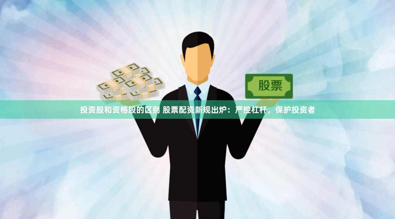 投资股和资格股的区别 股票配资新规出炉：严控杠杆，保护投资者