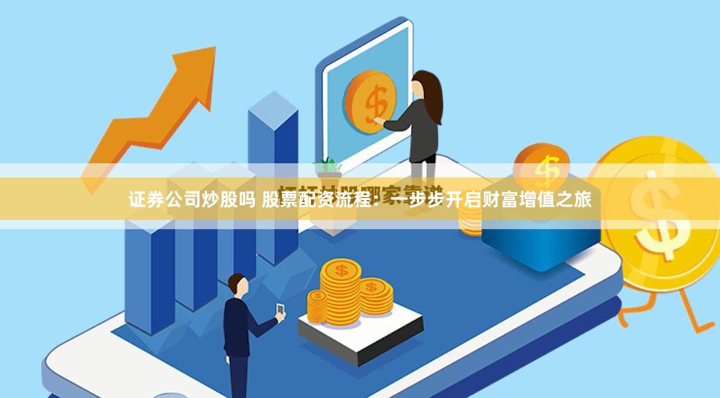 证券公司炒股吗 股票配资流程：一步步开启财富增值之旅