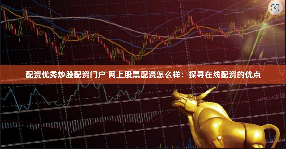 配资优秀炒股配资门户 网上股票配资怎么样：探寻在线配资的优点