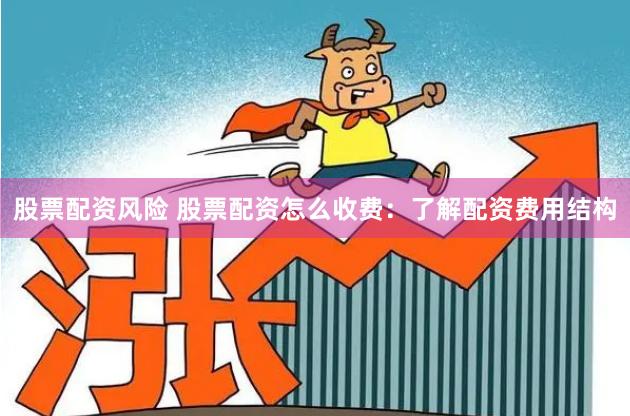 股票配资风险 股票配资怎么收费：了解配资费用结构