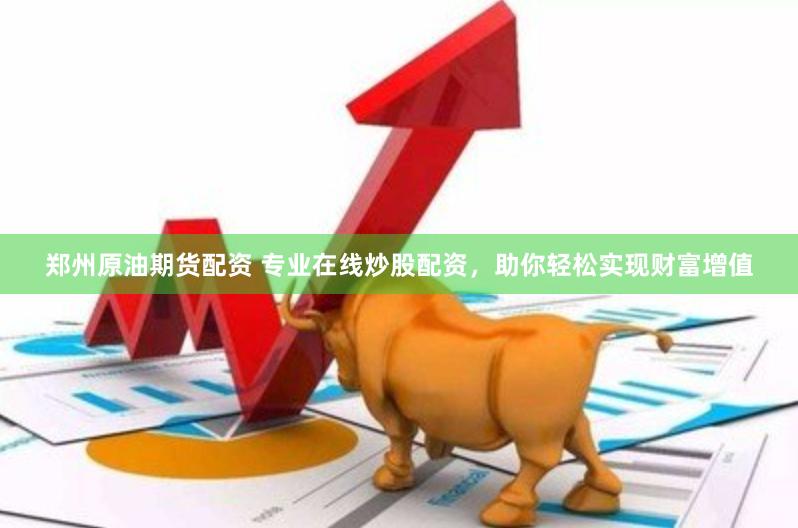 郑州原油期货配资 专业在线炒股配资，助你轻松实现财富增值