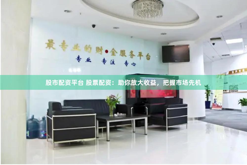 股市配资平台 股票配资：助你放大收益，把握市场先机