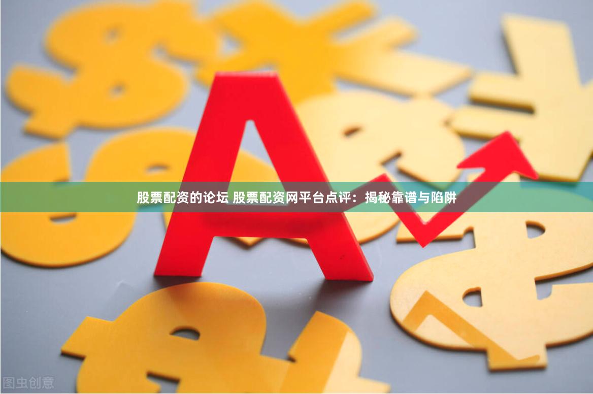 股票配资的论坛 股票配资网平台点评：揭秘靠谱与陷阱