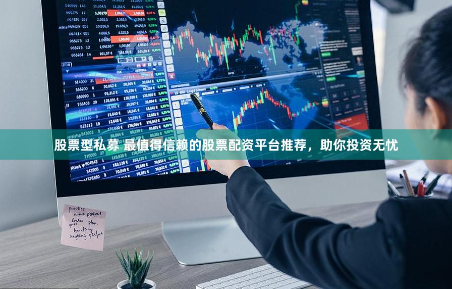 股票型私募 最值得信赖的股票配资平台推荐，助你投资无忧