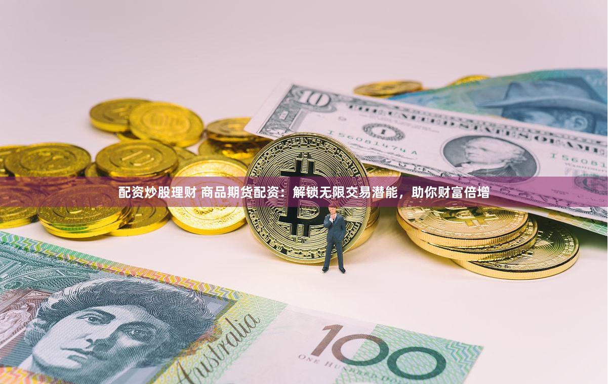配资炒股理财 商品期货配资：解锁无限交易潜能，助你财富倍增