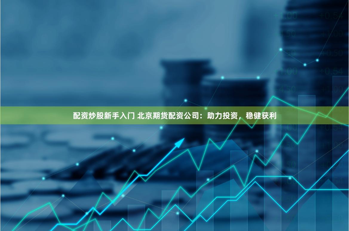 配资炒股新手入门 北京期货配资公司：助力投资，稳健获利