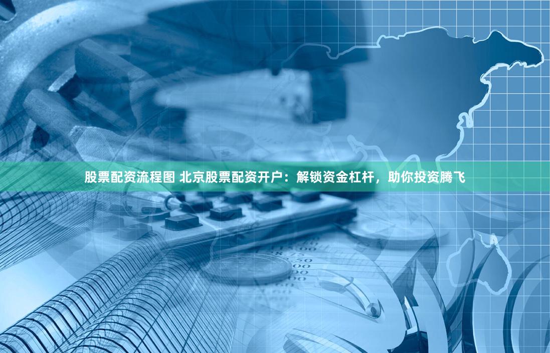股票配资流程图 北京股票配资开户：解锁资金杠杆，助你投资腾飞