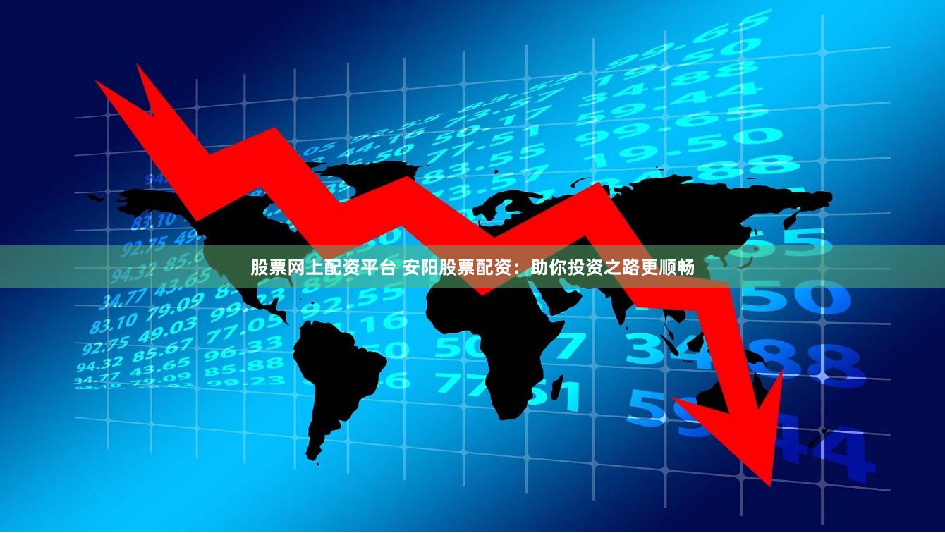 股票网上配资平台 安阳股票配资：助你投资之路更顺畅