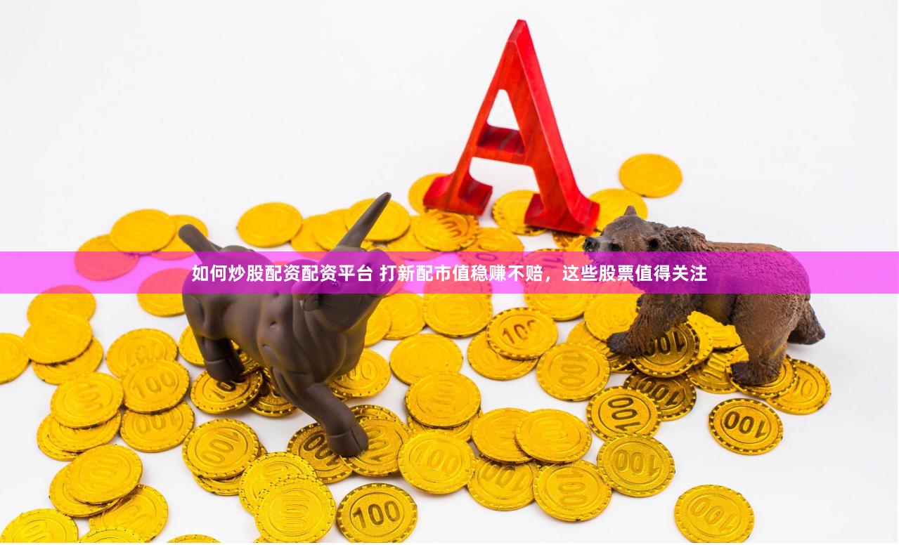 如何炒股配资配资平台 打新配市值稳赚不赔，这些股票值得关注