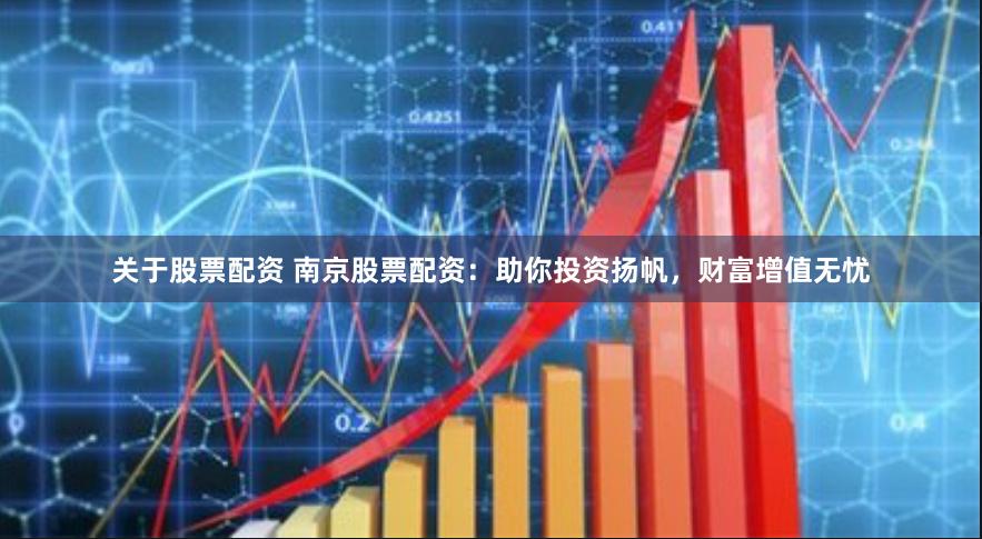 关于股票配资 南京股票配资：助你投资扬帆，财富增值无忧