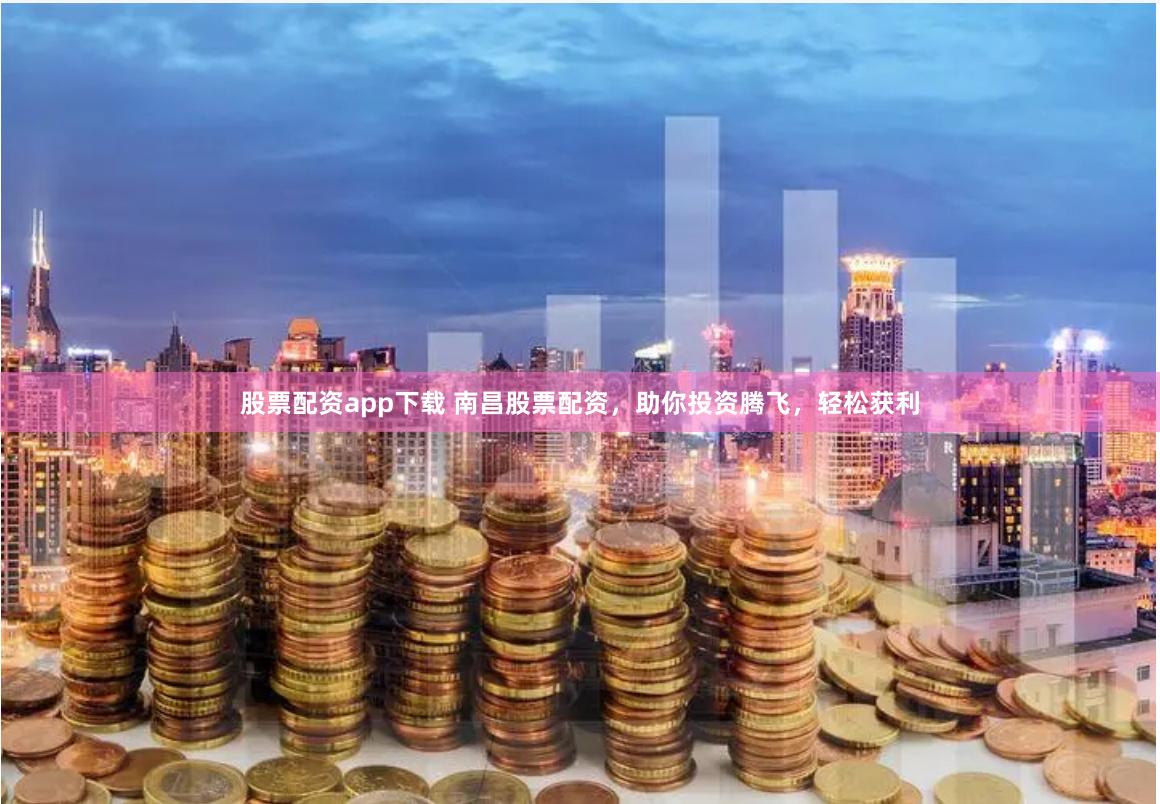 股票配资app下载 南昌股票配资，助你投资腾飞，轻松获利
