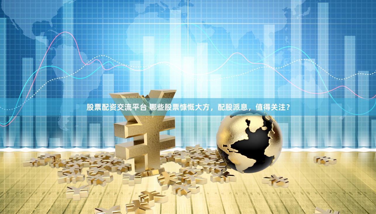 股票配资交流平台 哪些股票慷慨大方，配股派息，值得关注？