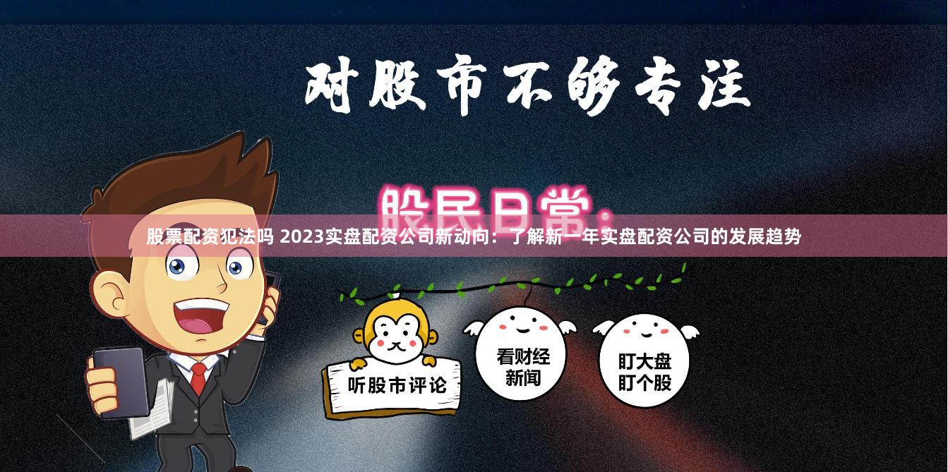 股票配资犯法吗 2023实盘配资公司新动向：了解新一年实盘配资公司的发展趋势