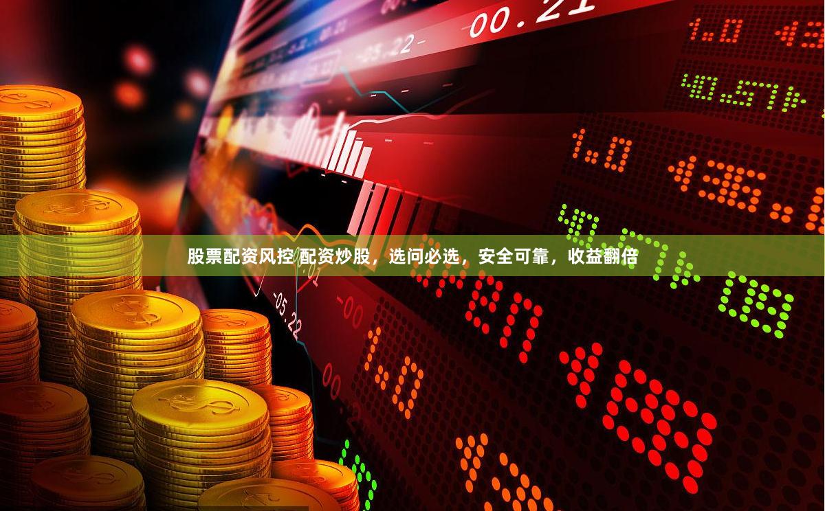 股票配资风控 配资炒股，选问必选，安全可靠，收益翻倍