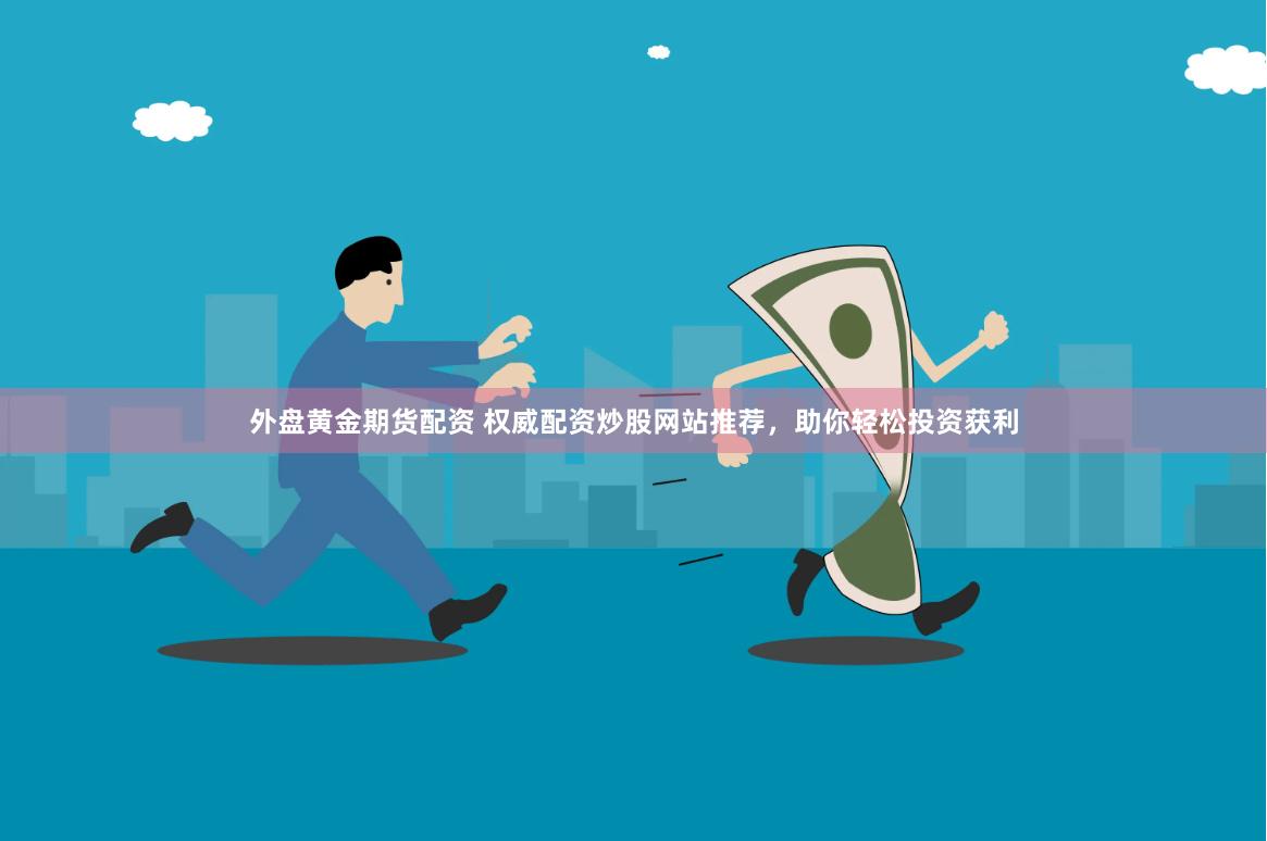 外盘黄金期货配资 权威配资炒股网站推荐，助你轻松投资获利