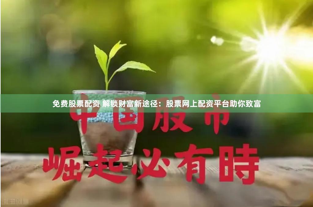 免费股票配资 解锁财富新途径：股票网上配资平台助你致富