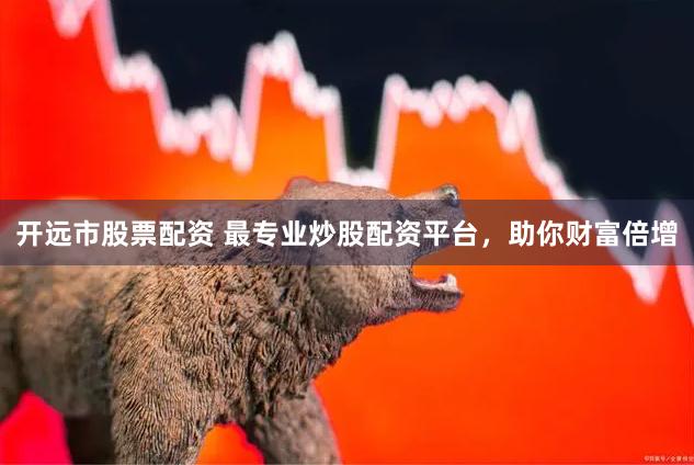 开远市股票配资 最专业炒股配资平台，助你财富倍增
