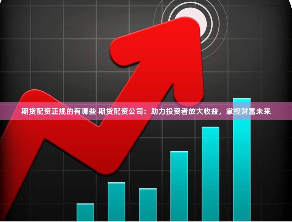 期货配资正规的有哪些 期货配资公司：助力投资者放大收益，掌控财富未来