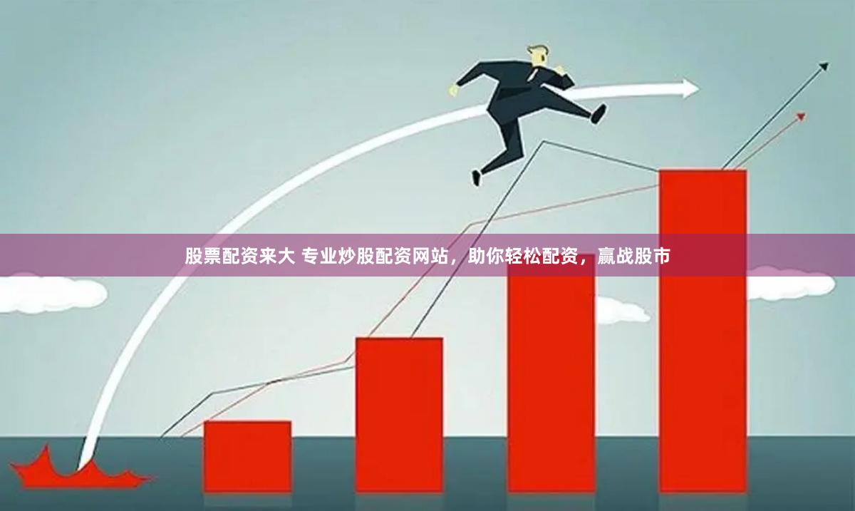 股票配资来大 专业炒股配资网站，助你轻松配资，赢战股市