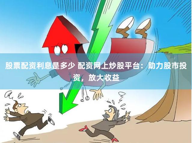 股票配资利息是多少 配资网上炒股平台：助力股市投资，放大收益