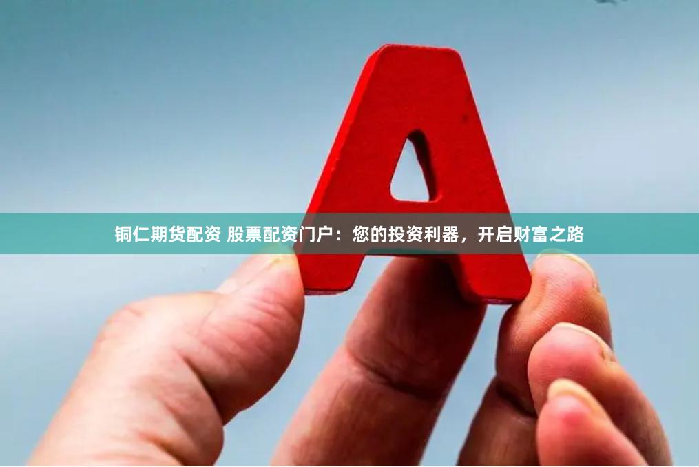 铜仁期货配资 股票配资门户：您的投资利器，开启财富之路