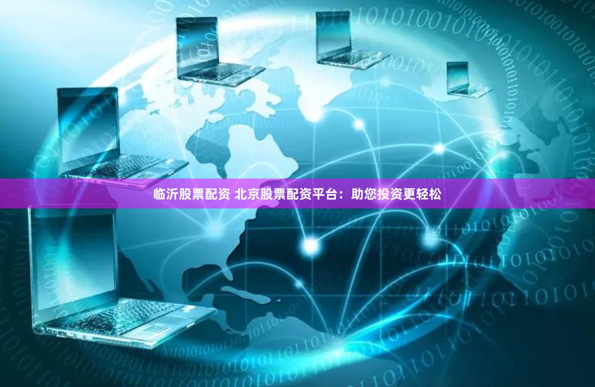 临沂股票配资 北京股票配资平台：助您投资更轻松