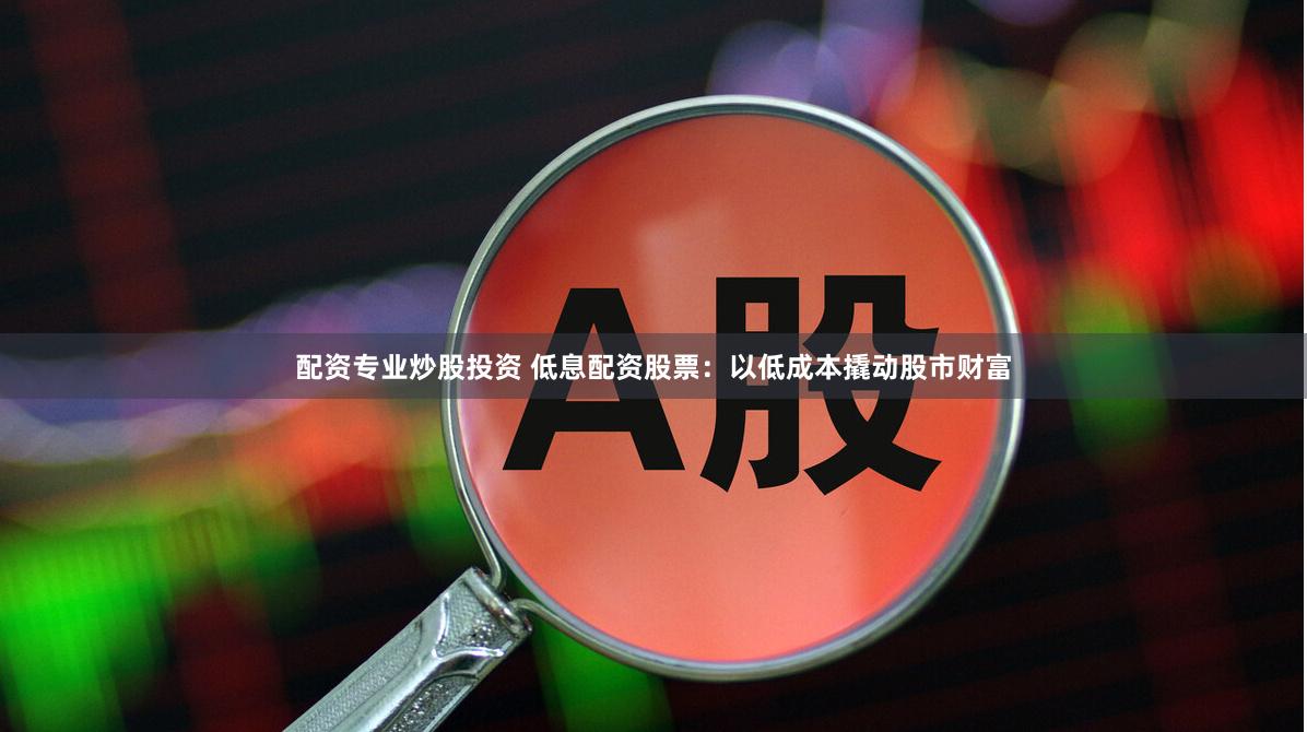 配资专业炒股投资 低息配资股票：以低成本撬动股市财富