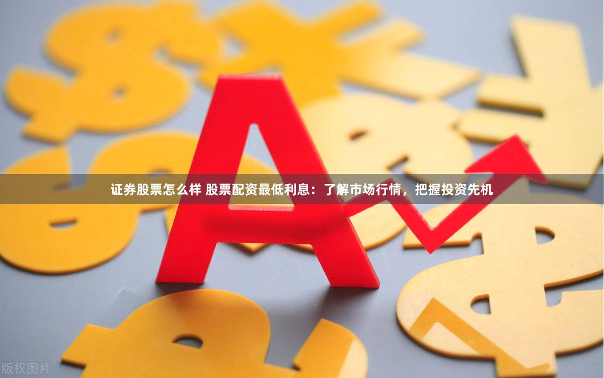 证券股票怎么样 股票配资最低利息：了解市场行情，把握投资先机