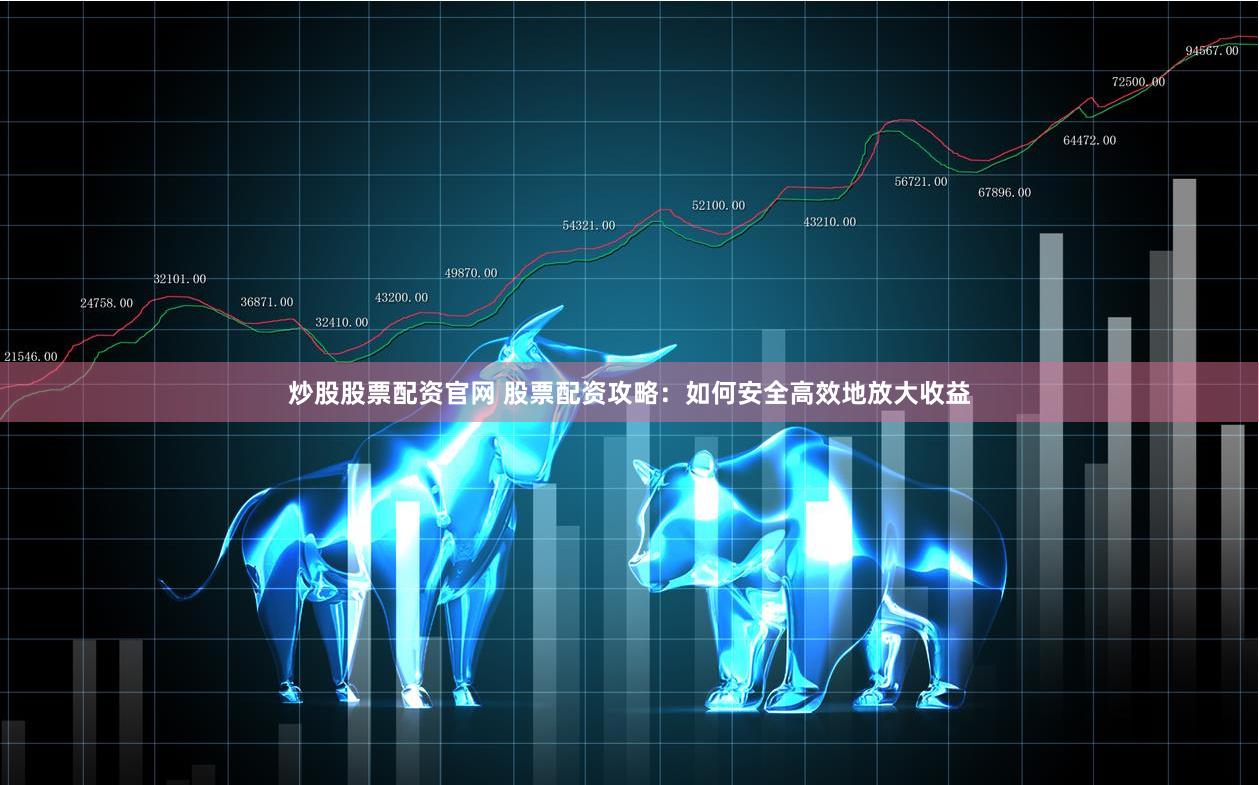 炒股股票配资官网 股票配资攻略：如何安全高效地放大收益