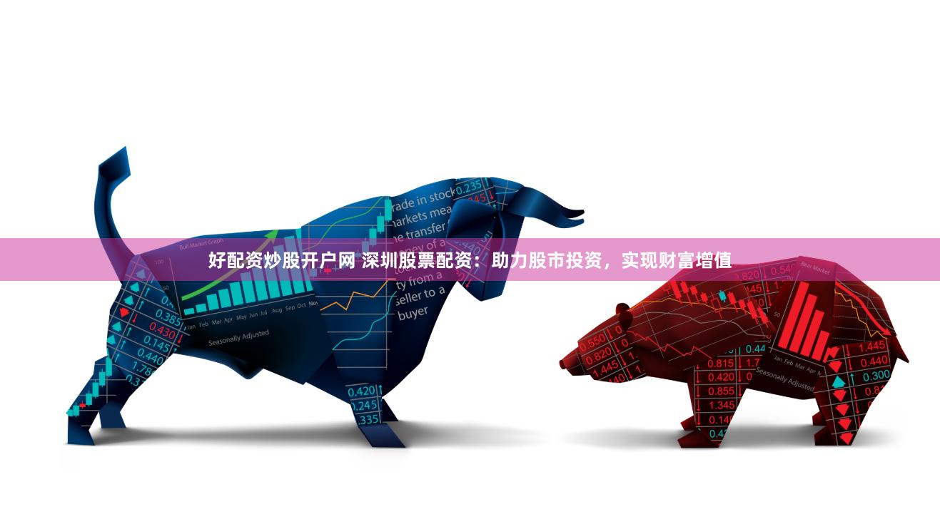 好配资炒股开户网 深圳股票配资：助力股市投资，实现财富增值