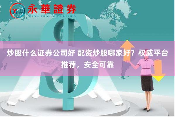 炒股什么证券公司好 配资炒股哪家好？权威平台推荐，安全可靠