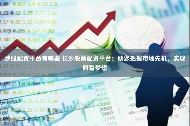 炒股配资平台有哪些 长沙股票配资平台：助您把握市场先机，实现财富梦想