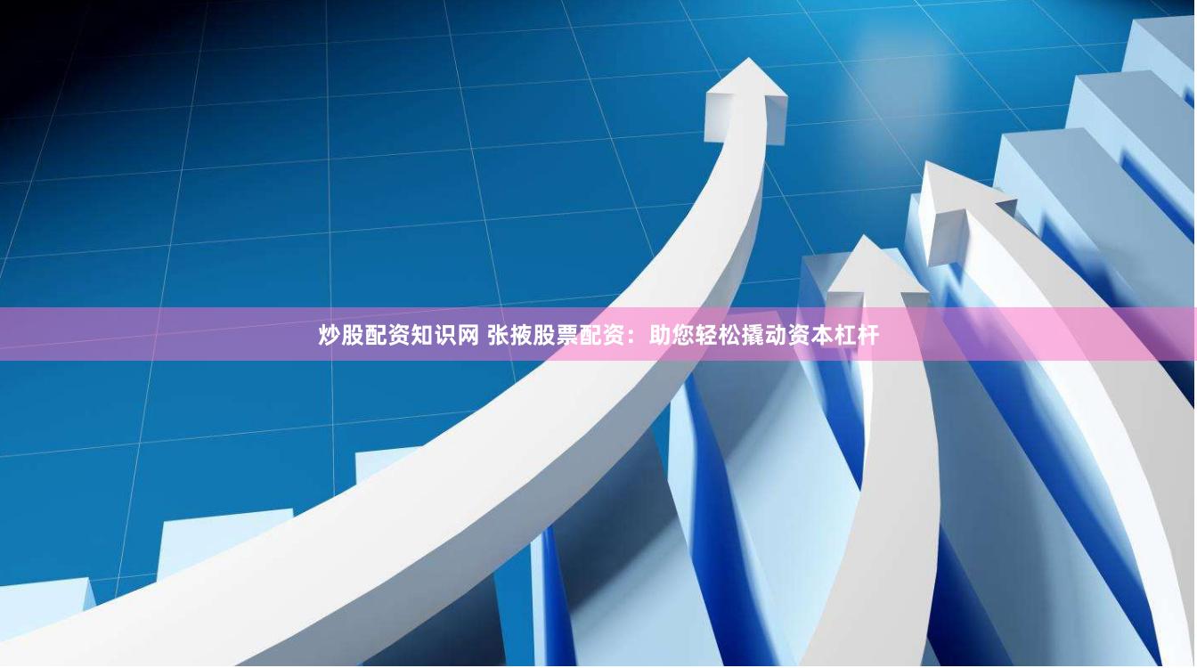 炒股配资知识网 张掖股票配资：助您轻松撬动资本杠杆