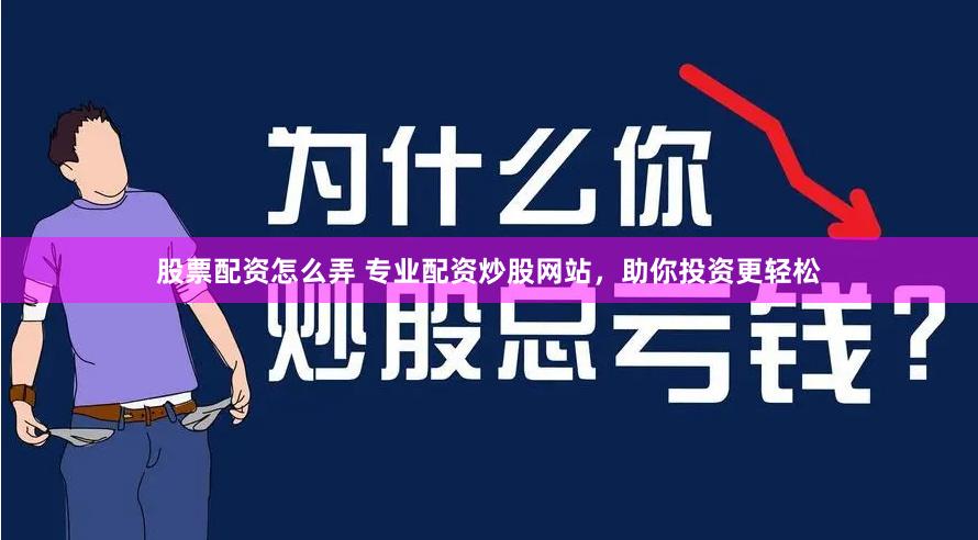 股票配资怎么弄 专业配资炒股网站，助你投资更轻松