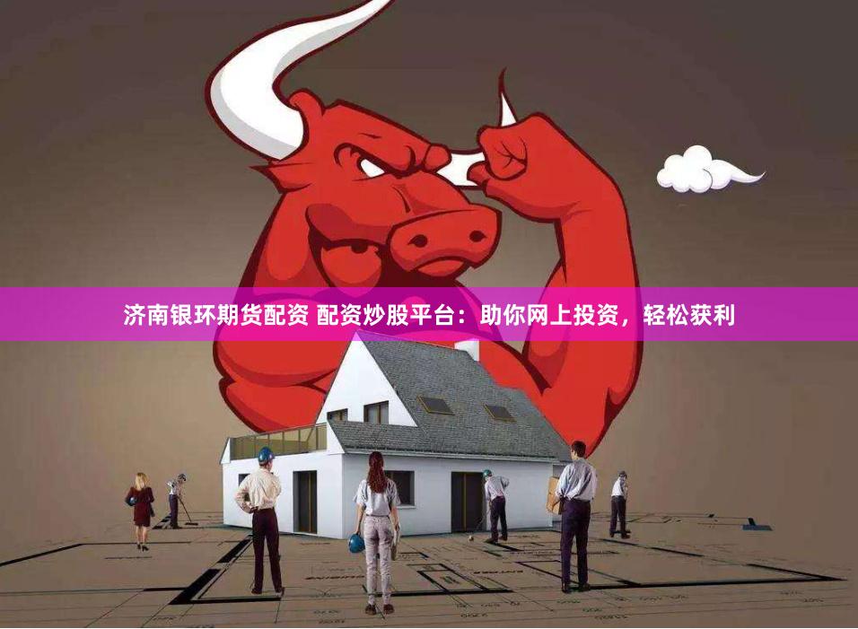 济南银环期货配资 配资炒股平台：助你网上投资，轻松获利