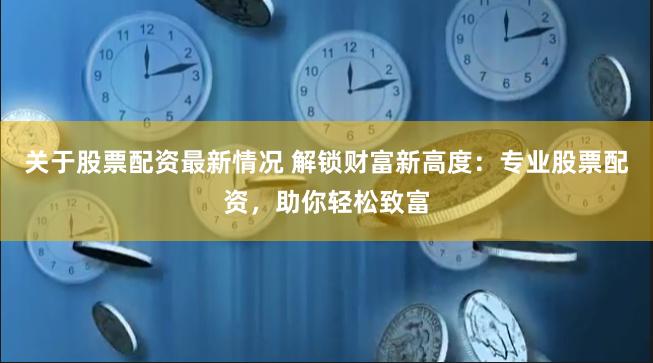 关于股票配资最新情况 解锁财富新高度：专业股票配资，助你轻松致富