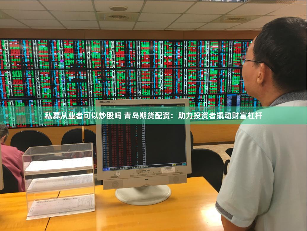 私募从业者可以炒股吗 青岛期货配资：助力投资者撬动财富杠杆