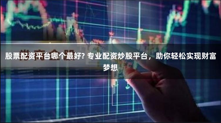 股票配资平台哪个最好? 专业配资炒股平台，助你轻松实现财富梦想