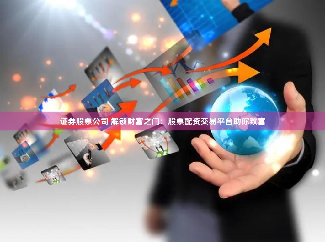 证券股票公司 解锁财富之门：股票配资交易平台助你致富