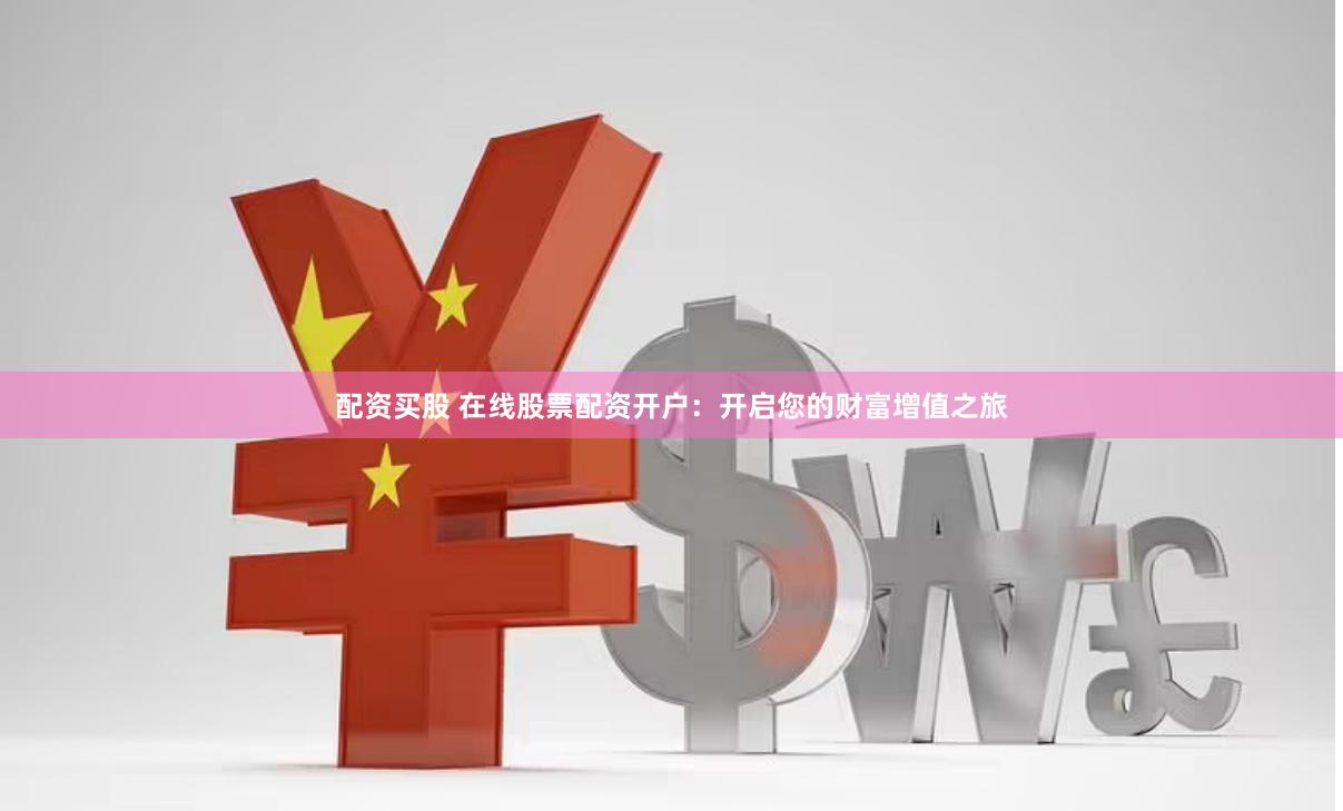 配资买股 在线股票配资开户：开启您的财富增值之旅