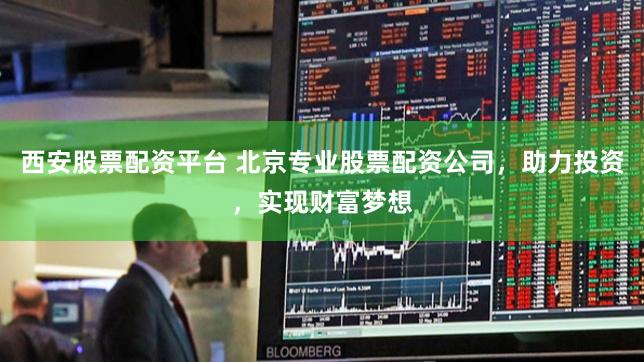 西安股票配资平台 北京专业股票配资公司，助力投资，实现财富梦想