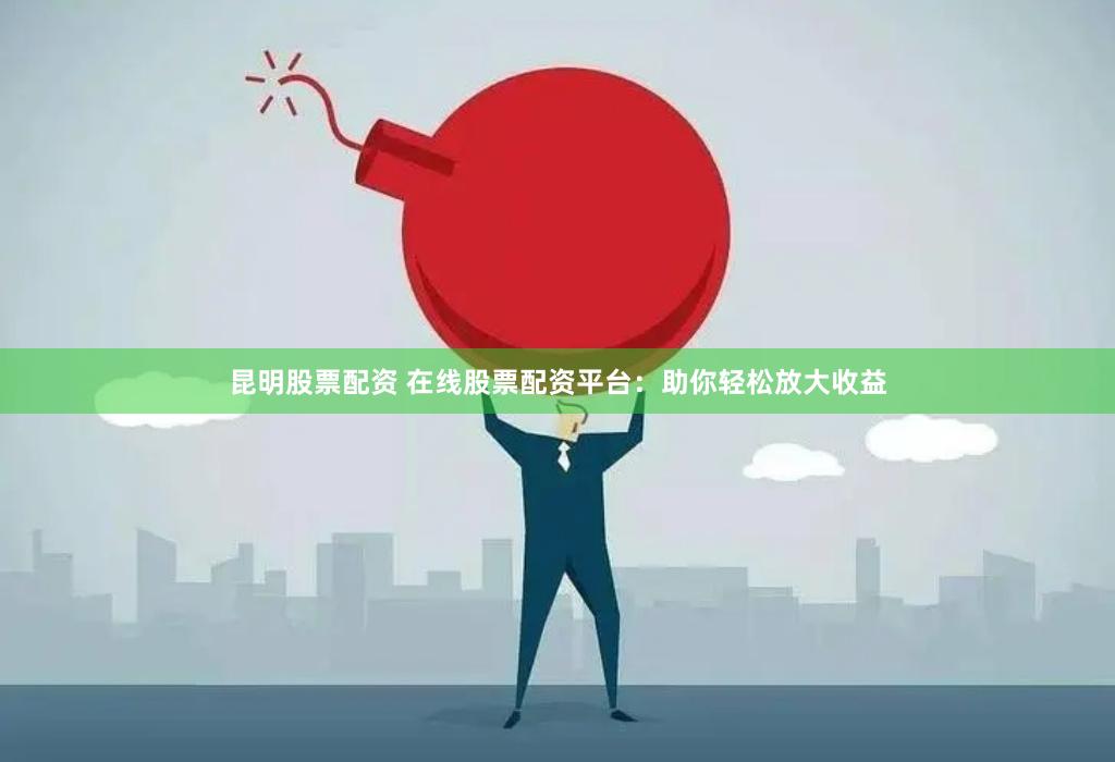 昆明股票配资 在线股票配资平台：助你轻松放大收益