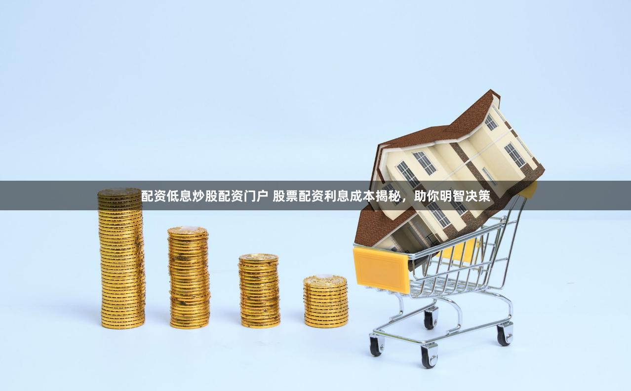 配资低息炒股配资门户 股票配资利息成本揭秘，助你明智决策