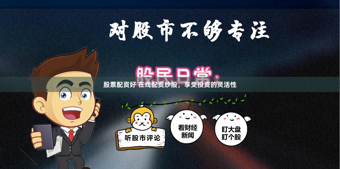 股票配资好 在线配资炒股，享受投资的灵活性
