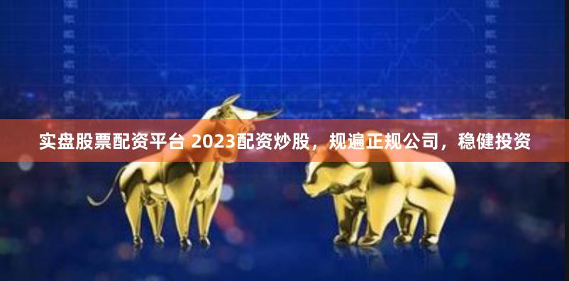 实盘股票配资平台 2023配资炒股，规遍正规公司，稳健投资