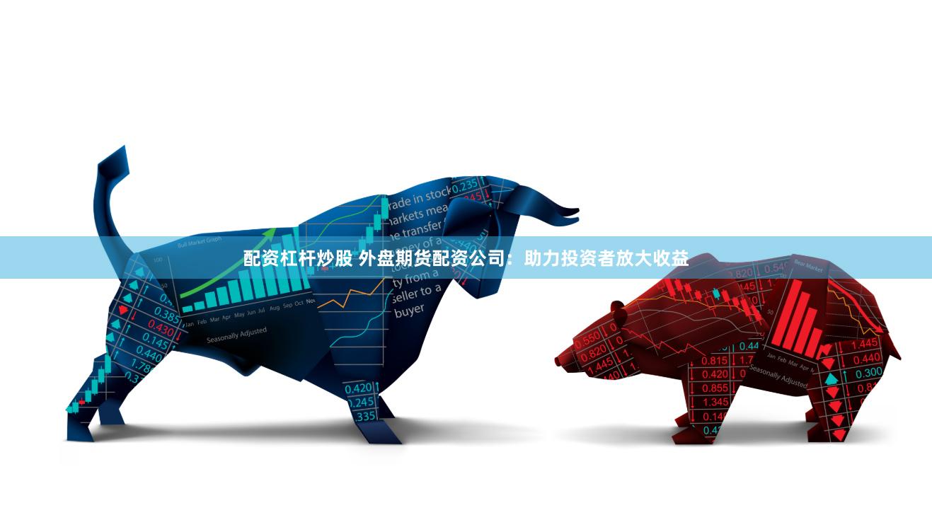 配资杠杆炒股 外盘期货配资公司：助力投资者放大收益